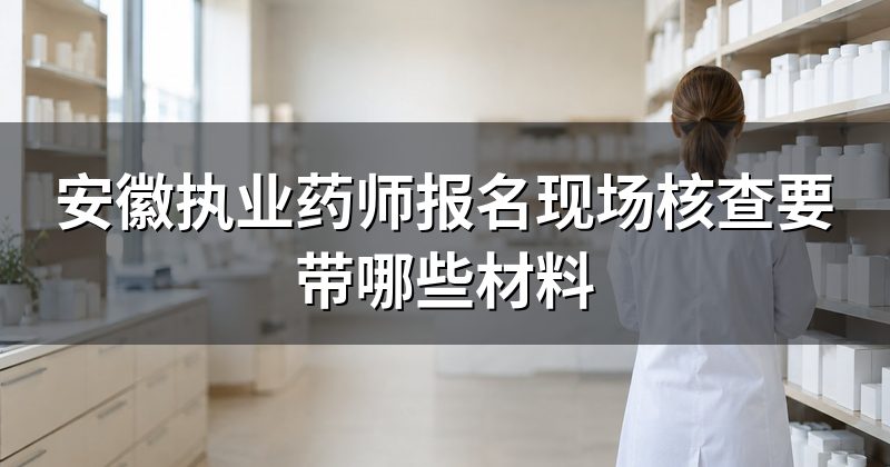 安徽执业药师报名现场核查要带哪些材料