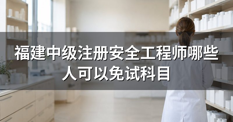 福建中级注册安全工程师哪些人可以免试科目