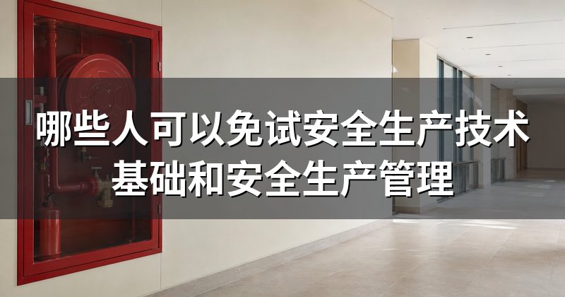 哪些人可以免试安全生产技术基础和安全生产管理