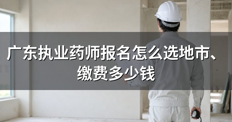 广东执业药师报名怎么选地市、缴费多少钱