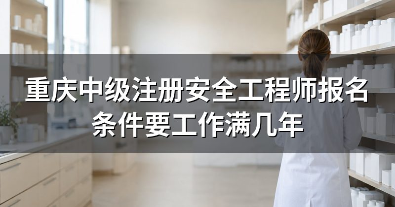 重庆中级注册安全工程师报名条件要工作满几年