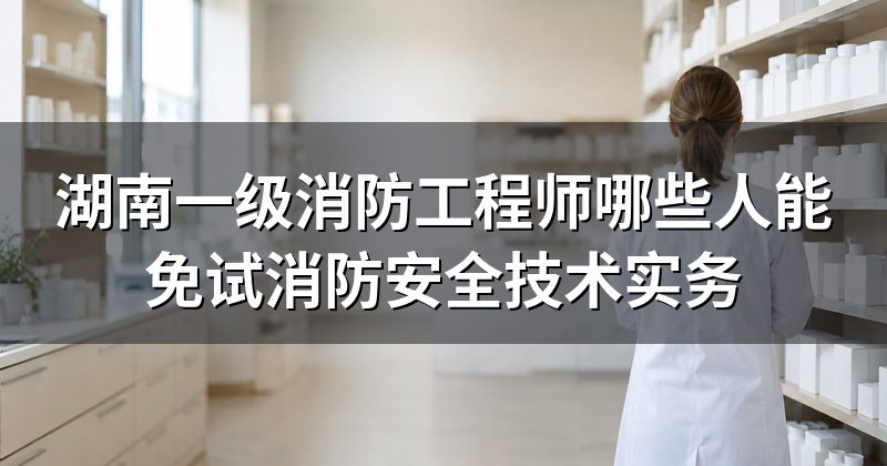 湖南一级消防工程师哪些人能免试消防安全技术实务