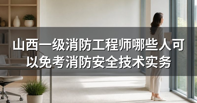 山西一级消防工程师哪些人可以免考消防安全技术实务