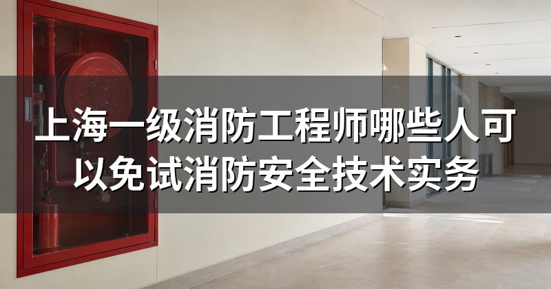 上海一级消防工程师哪些人可以免试消防安全技术实务