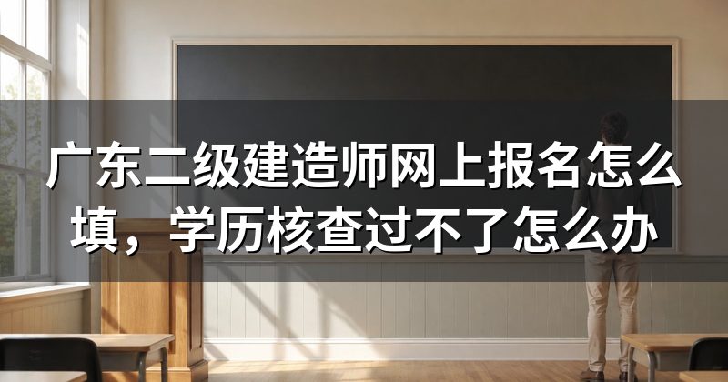 广东二级建造师网上报名怎么填，学历核查过不了怎么办