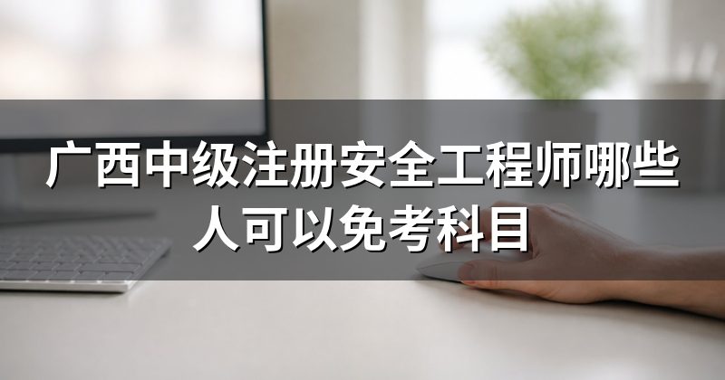 广西中级注册安全工程师哪些人可以免考科目