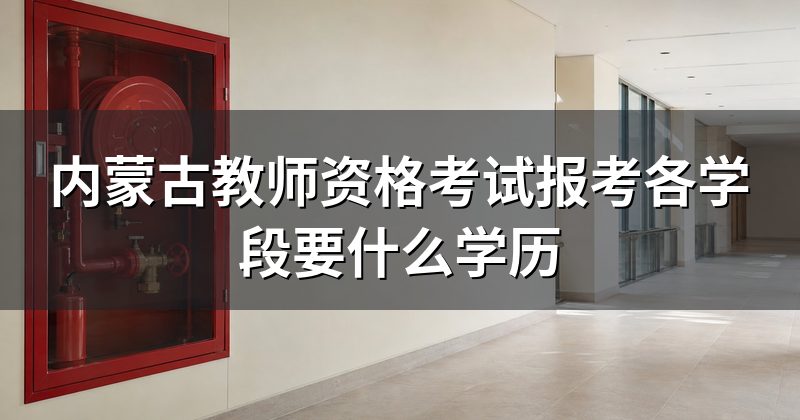 内蒙古教师资格考试报考各学段要什么学历