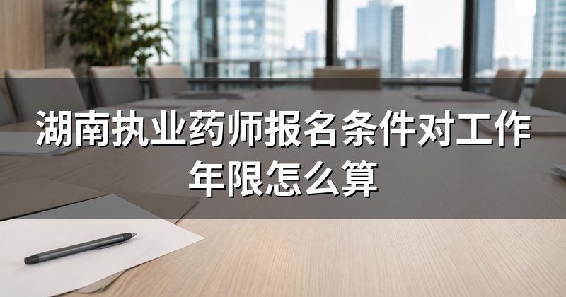 湖南执业药师报名条件对工作年限怎么算