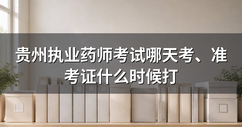 贵州执业药师考试哪天考、准考证什么时候打