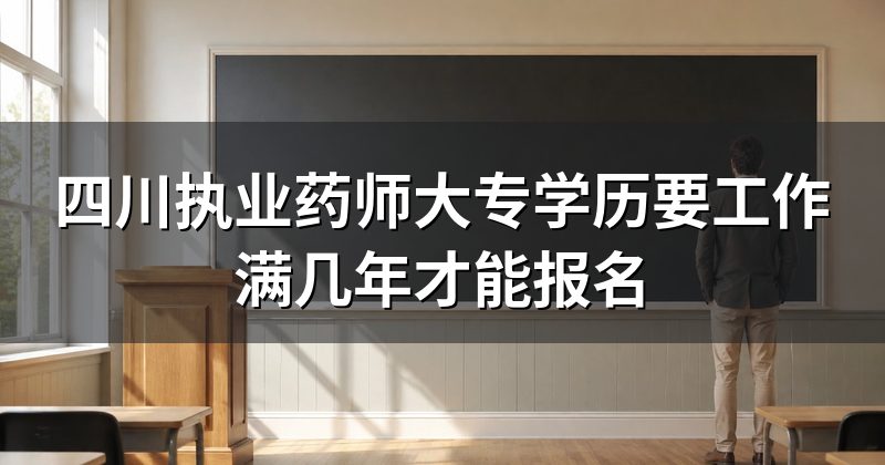 四川执业药师大专学历要工作满几年才能报名