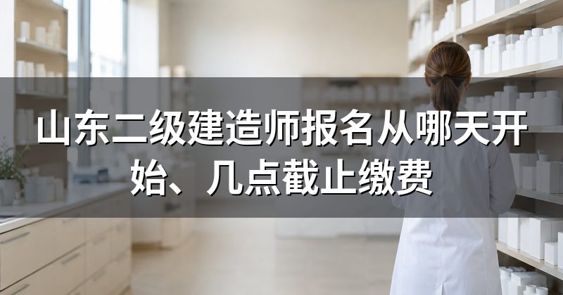 山东二级建造师报名从哪天开始、几点截止缴费