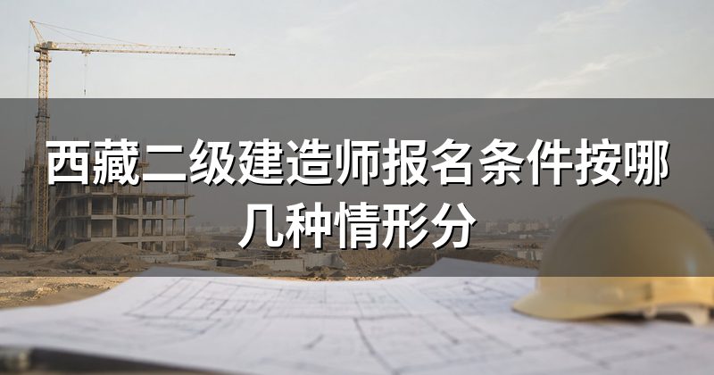 西藏二级建造师报名条件按哪几种情形分