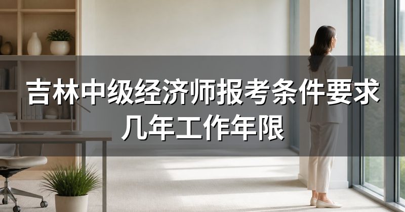 吉林中级经济师报考条件要求几年工作年限