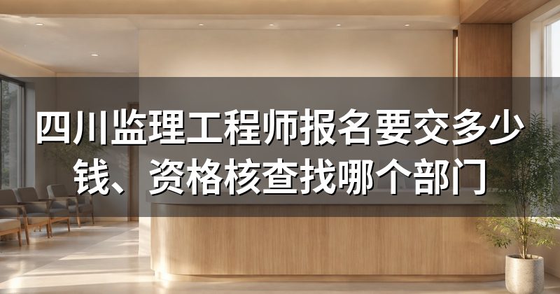 四川监理工程师报名要交多少钱、资格核查找哪个部门