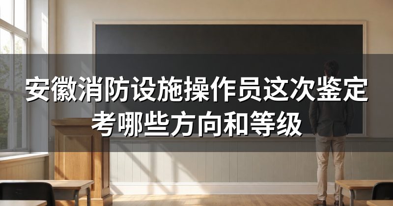 安徽消防设施操作员这次鉴定考哪些方向和等级