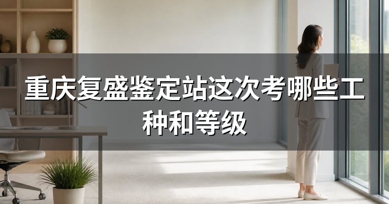 重庆复盛鉴定站这次考哪些工种和等级