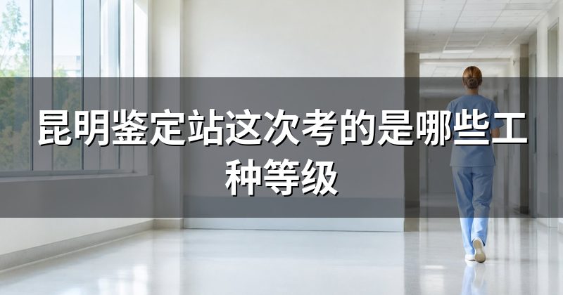 昆明鉴定站这次考的是哪些工种等级