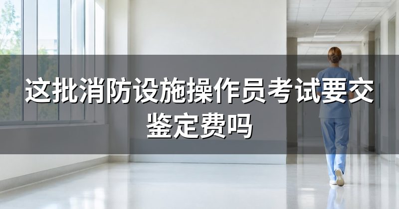 这批消防设施操作员考试要交鉴定费吗