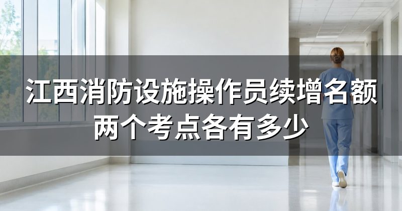 江西消防设施操作员续增名额两个考点各有多少