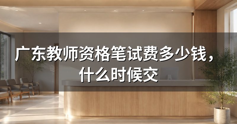 广东教师资格笔试费多少钱,什么时候交