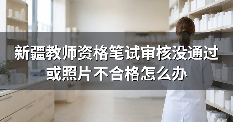 新疆教师资格笔试审核没通过或照片不合格怎么办