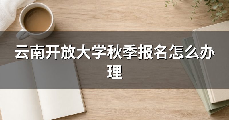 云南开放大学秋季报名怎么办理