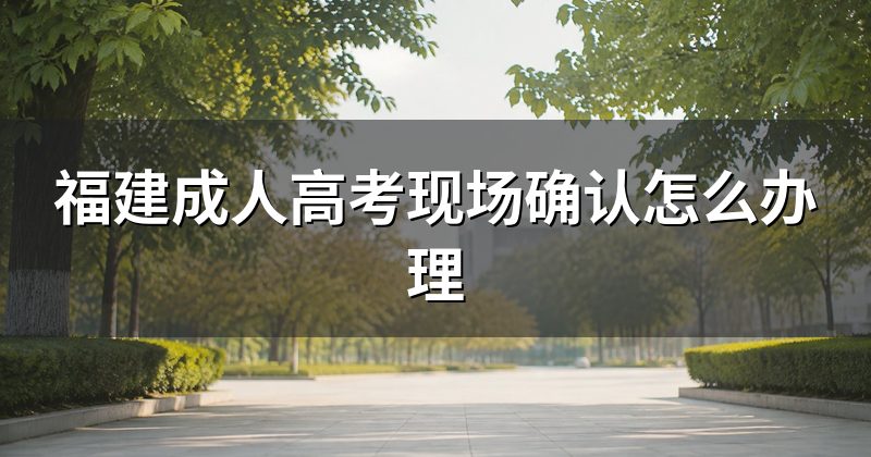 福建成人高考现场确认怎么办理