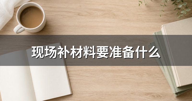 现场补材料要准备什么