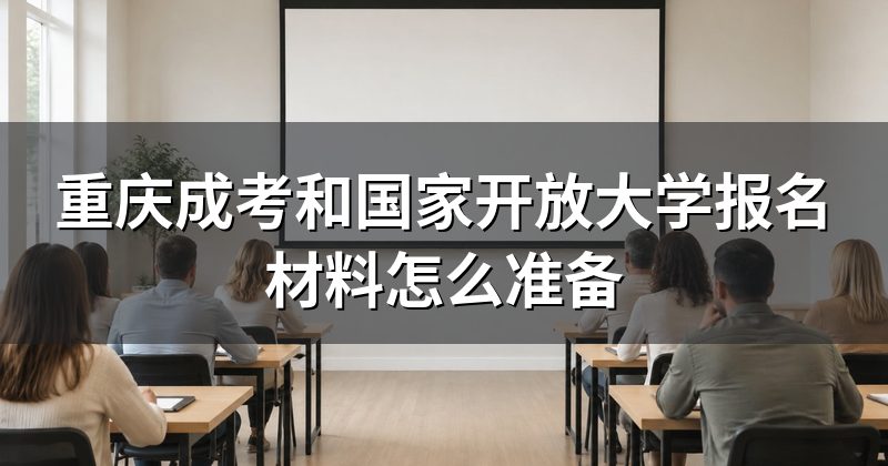 重庆成考和国家开放大学报名材料怎么准备