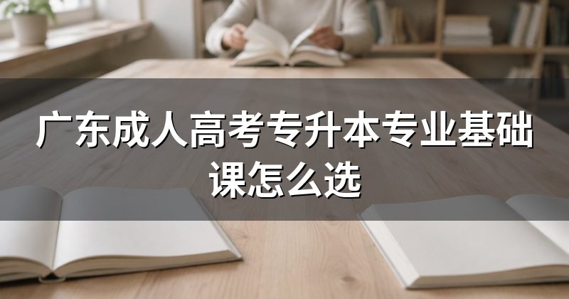 广东成人高考专升本专业基础课怎么选