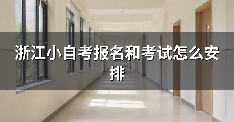 浙江小自考报名和考试怎么安排