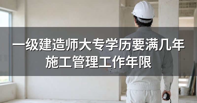 一级建造师大专学历要满几年施工管理工作年限