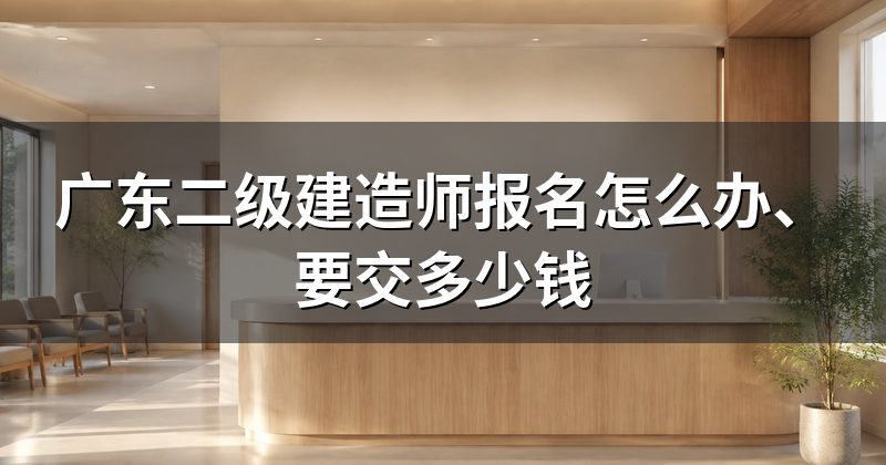 广东二级建造师报名怎么办、要交多少钱