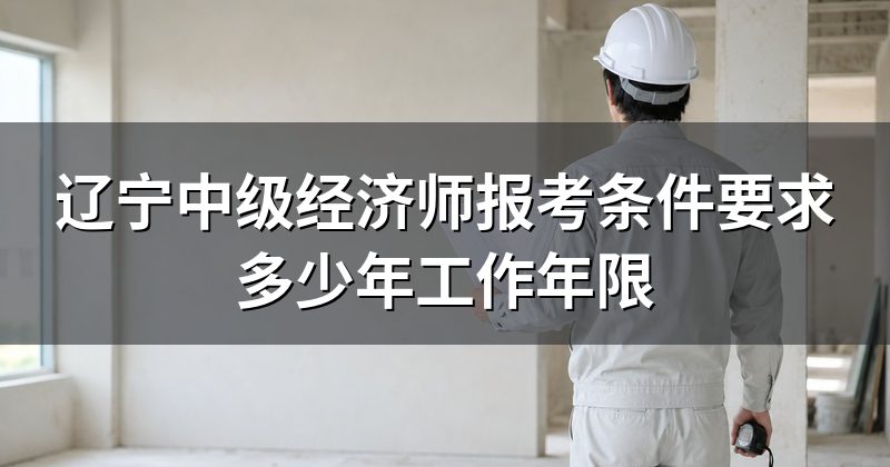 辽宁中级经济师报考条件要求多少年工作年限