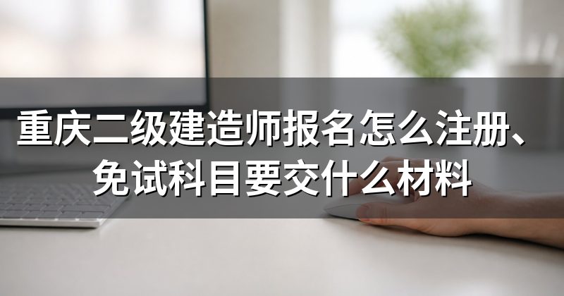 重庆二级建造师报名怎么注册、免试科目要交什么材料