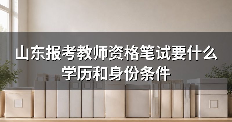 山东报考教师资格笔试要什么学历和身份条件