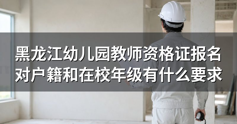 黑龙江幼儿园教师资格证报名对户籍和在校年级有什么要求
