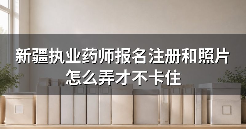 新疆执业药师报名注册和照片怎么弄才不卡住