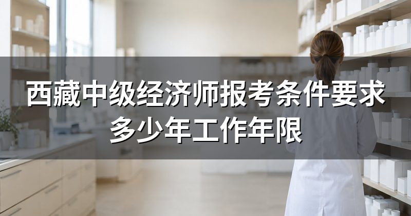 西藏中级经济师报考条件要求多少年工作年限