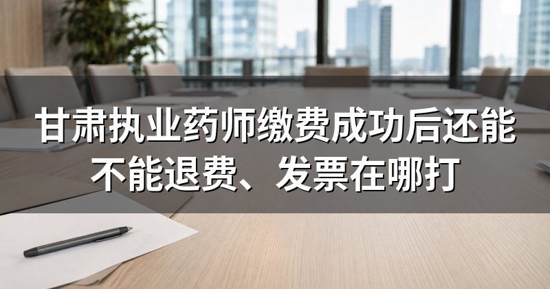 甘肃执业药师缴费成功后还能不能退费、发票在哪打