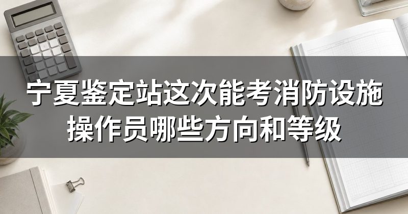 宁夏鉴定站这次能考消防设施操作员哪些方向和等级