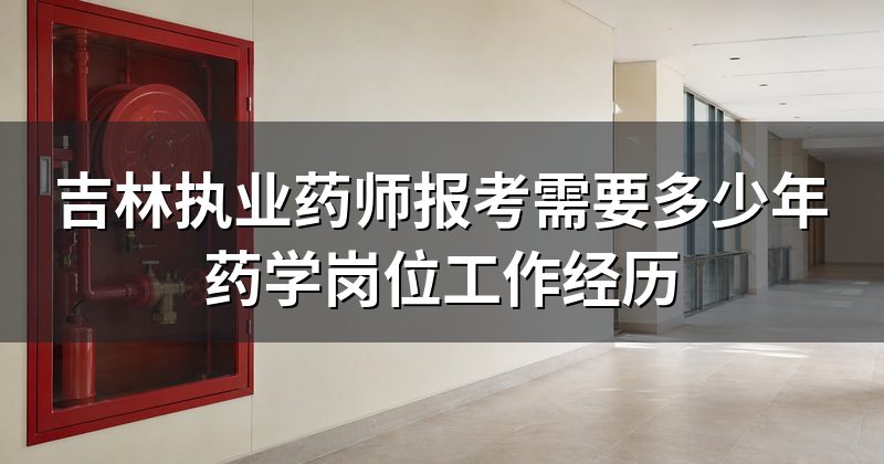 吉林执业药师报考需要多少年药学岗位工作经历