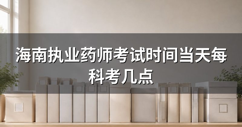 海南执业药师考试时间当天每科考几点