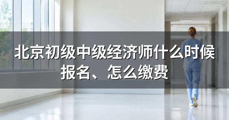 北京初级中级经济师什么时候报名、怎么缴费