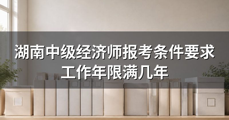 湖南中级经济师报考条件要求工作年限满几年
