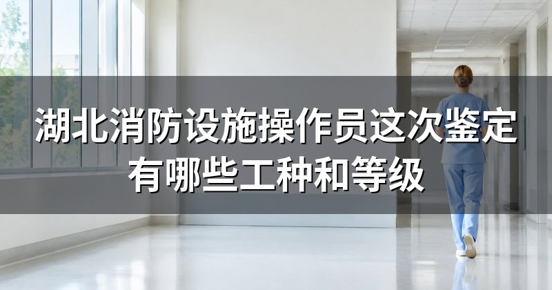 湖北消防设施操作员这次鉴定有哪些工种和等级
