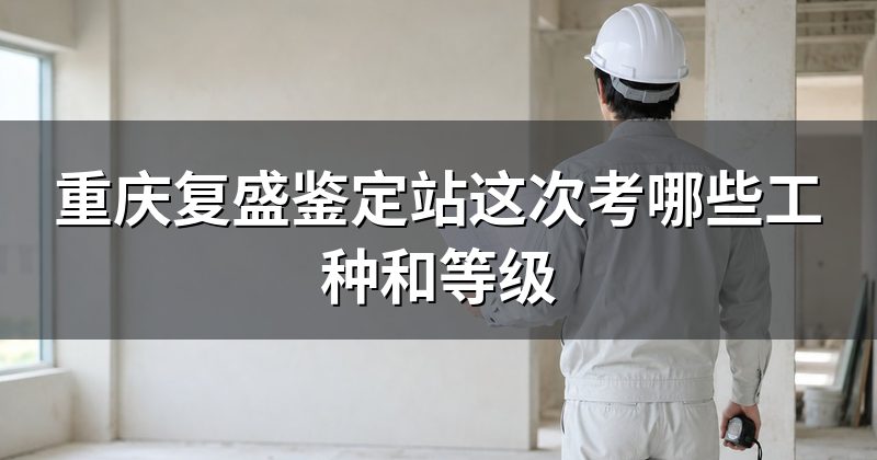 重庆复盛鉴定站这次考哪些工种和等级