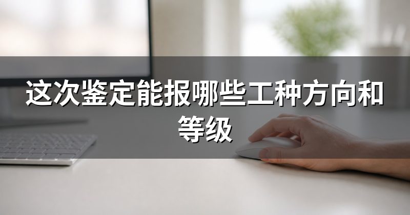 这次鉴定能报哪些工种方向和等级