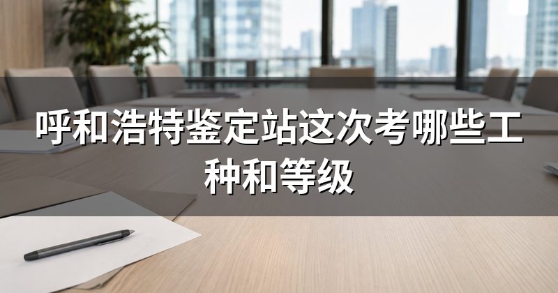 呼和浩特鉴定站这次考哪些工种和等级