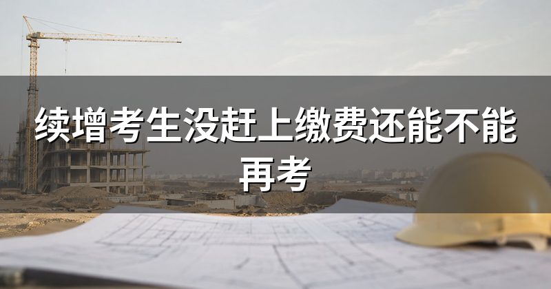 续增考生没赶上缴费还能不能再考
